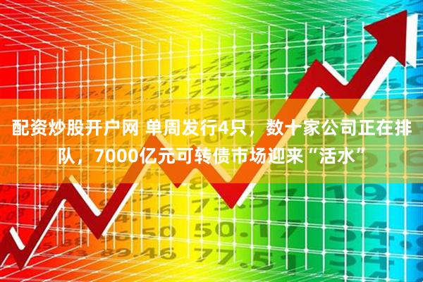 配资炒股开户网 单周发行4只，数十家公司正在排队，7000亿元可转债市场迎来“活水”