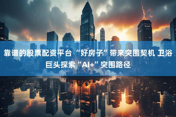 靠谱的股票配资平台 “好房子”带来突围契机 卫浴巨头探索“AI+”突围路径