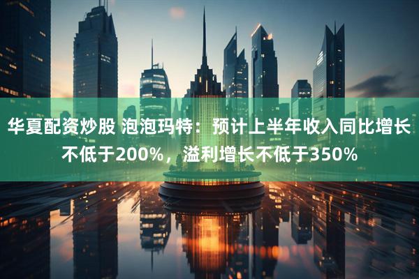 华夏配资炒股 泡泡玛特：预计上半年收入同比增长不低于200%，溢利增长不低于350%