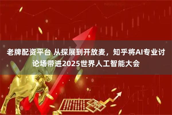 老牌配资平台 从探展到开放麦，知乎将AI专业讨论场带进2025世界人工智能大会