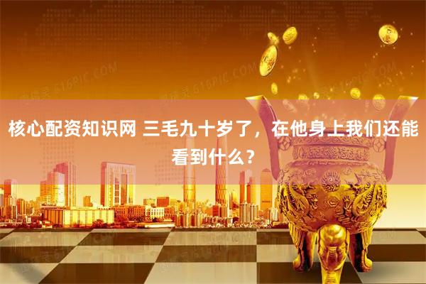 核心配资知识网 三毛九十岁了，在他身上我们还能看到什么？