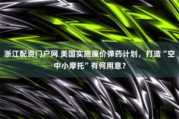浙江配资门户网 美国实施廉价弹药计划，打造“空中小摩托”有何用意？