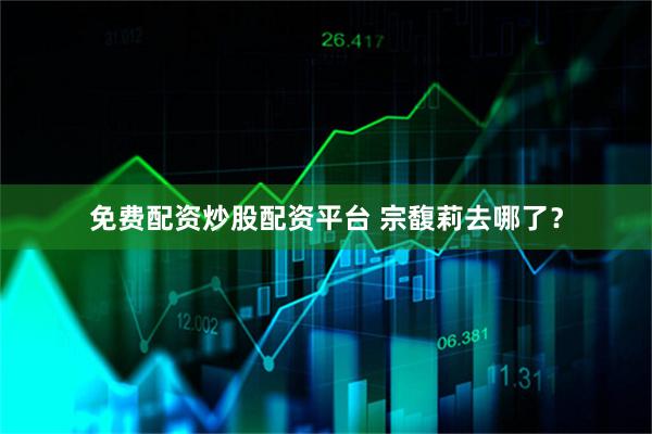 免费配资炒股配资平台 宗馥莉去哪了？