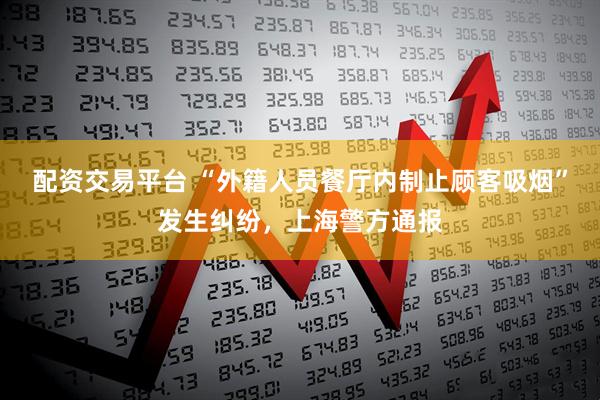 配资交易平台 “外籍人员餐厅内制止顾客吸烟”发生纠纷，上海警方通报
