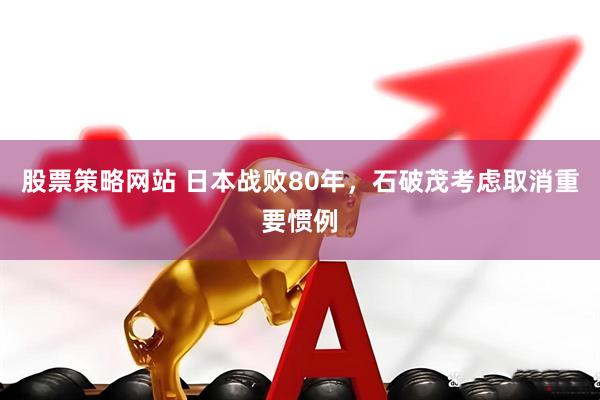 股票策略网站 日本战败80年，石破茂考虑取消重要惯例