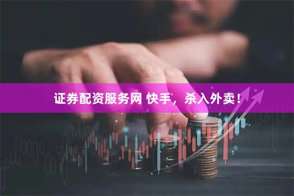 证券配资服务网 快手，杀入外卖！