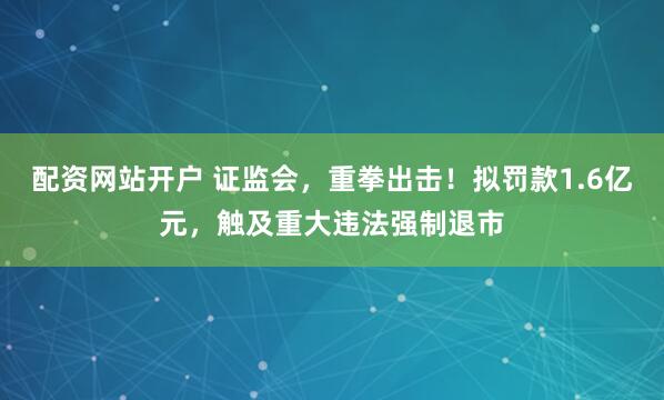 配资网站开户 证监会，重拳出击！拟罚款1.6亿元，触及重大违法强制退市