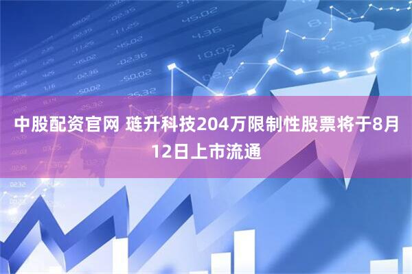 中股配资官网 琏升科技204万限制性股票将于8月12日上市流通