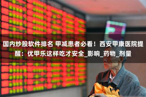 国内炒股软件排名 甲减患者必看！西安甲康医院提醒：优甲乐这样吃才安全_影响_药物_剂量