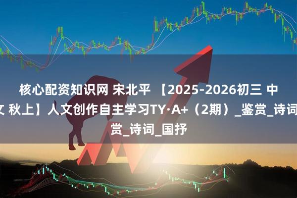 核心配资知识网 宋北平 【2025-2026初三 中考语文 秋上】人文创作自主学习TY·A+（2期）_鉴赏_诗词_国抒
