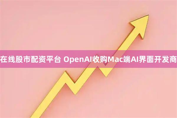在线股市配资平台 OpenAI收购Mac端AI界面开发商