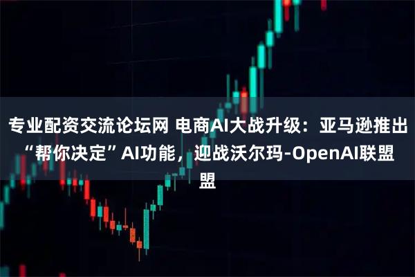 专业配资交流论坛网 电商AI大战升级:亚马逊推出“帮你决定”AI功能,迎战沃尔玛-OpenAI联盟