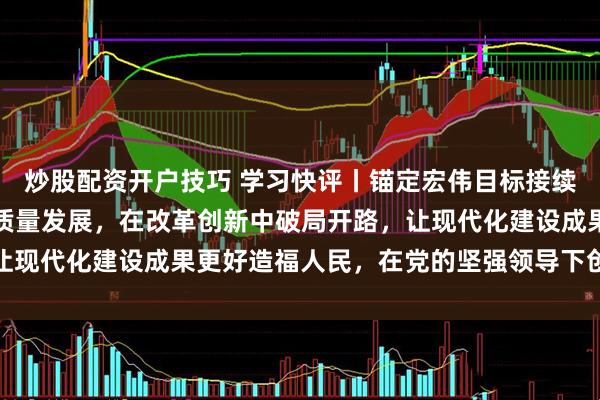 炒股配资开户技巧 学习快评丨锚定宏伟目标接续奋斗,坚定不移推动高质量发展,在改革创新中破局开路,让现代化建设成果更好造福人民,在党的坚强领导下创造新奇迹